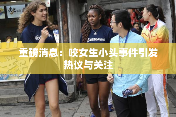 重磅消息：咬女生小头事件引发热议与关注