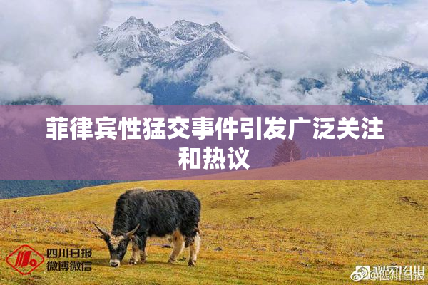 菲律宾性猛交事件引发广泛关注和热议