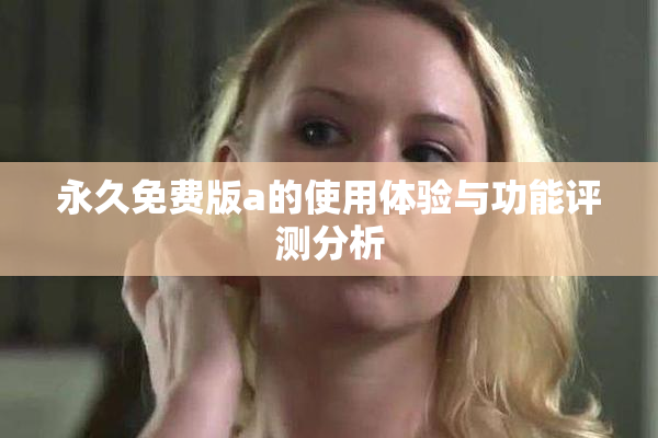 永久免费版a的使用体验与功能评测分析