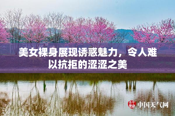 美女裸身展现诱惑魅力，令人难以抗拒的涩涩之美