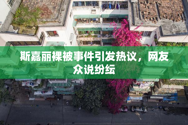 斯嘉丽裸被事件引发热议，网友众说纷纭