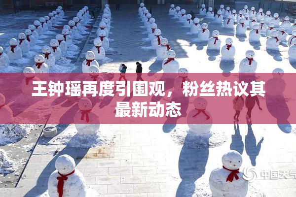 王钟瑶再度引围观，粉丝热议其最新动态