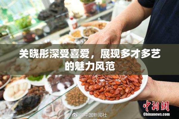 关晓彤深受喜爱，展现多才多艺的魅力风范