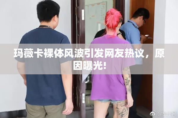 玛薇卡裸体风波引发网友热议，原因曝光!