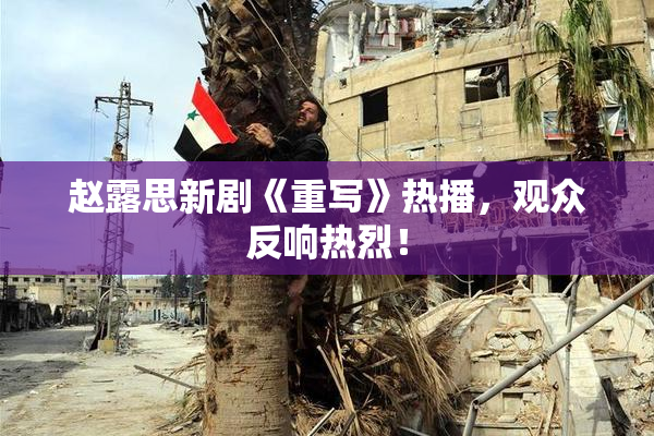 赵露思新剧《重写》热播，观众反响热烈！