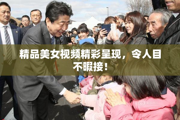 精品美女视频精彩呈现，令人目不暇接！