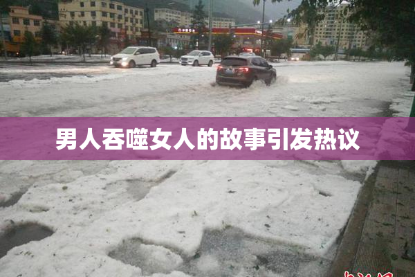 男人吞噬女人的故事引发热议