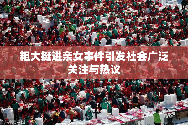 粗大挺进亲女事件引发社会广泛关注与热议