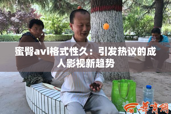 蜜臀avi格式性久：引发热议的成人影视新趋势