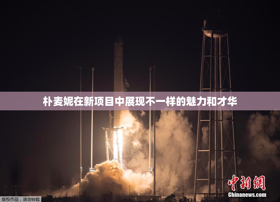 朴麦妮在新项目中展现不一样的魅力和才华