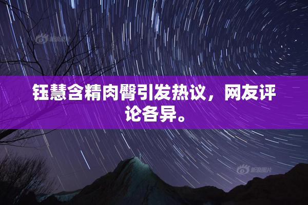 钰慧含精肉臀引发热议，网友评论各异。