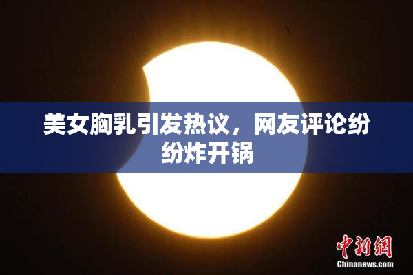 美女胸乳引发热议，网友评论纷纷炸开锅