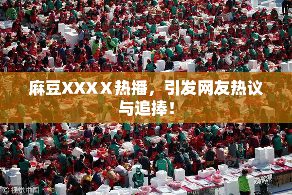 麻豆XXXⅩ热播，引发网友热议与追捧！