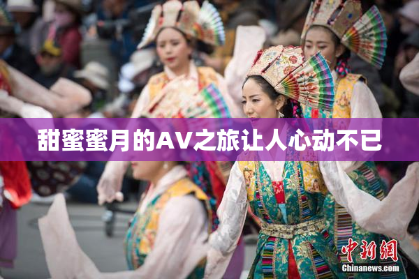甜蜜蜜月的AV之旅让人心动不已