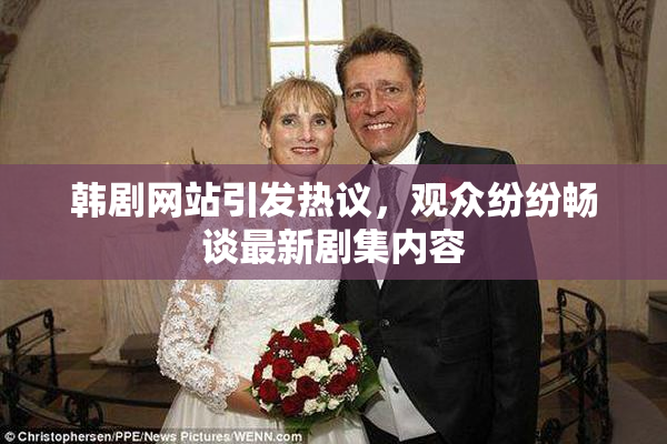 韩剧网站引发热议，观众纷纷畅谈最新剧集内容