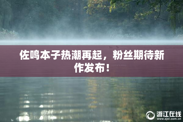 佐鸣本子热潮再起，粉丝期待新作发布！