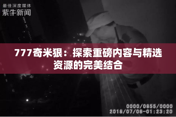777奇米狠：探索重磅内容与精选资源的完美结合