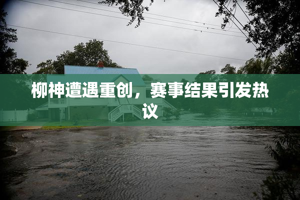 柳神遭遇重创，赛事结果引发热议