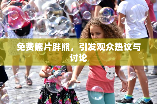 免费熊片胖熊，引发观众热议与讨论