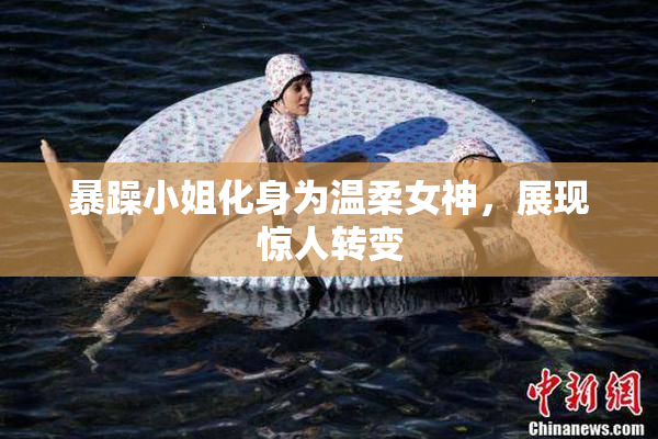 暴躁小姐化身为温柔女神，展现惊人转变