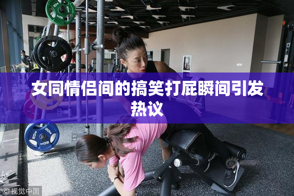 女同情侣间的搞笑打屁瞬间引发热议