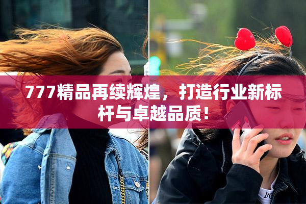 777精品再续辉煌，打造行业新标杆与卓越品质！