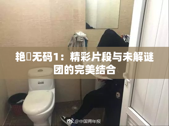 艳鉧无码1：精彩片段与未解谜团的完美结合