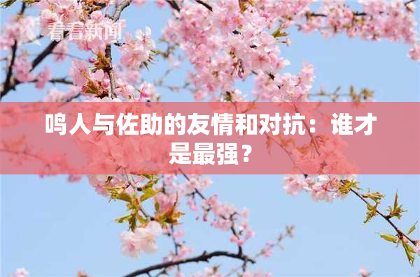 鸣人与佐助的友情和对抗：谁才是最强？