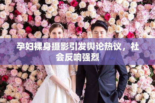孕妇裸身摄影引发舆论热议，社会反响强烈