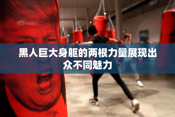 黑人巨大身躯的两根力量展现出众不同魅力