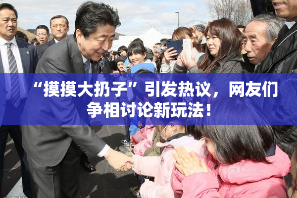 “摸摸大扔子”引发热议，网友们争相讨论新玩法！