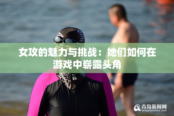 女攻的魅力与挑战：她们如何在游戏中崭露头角