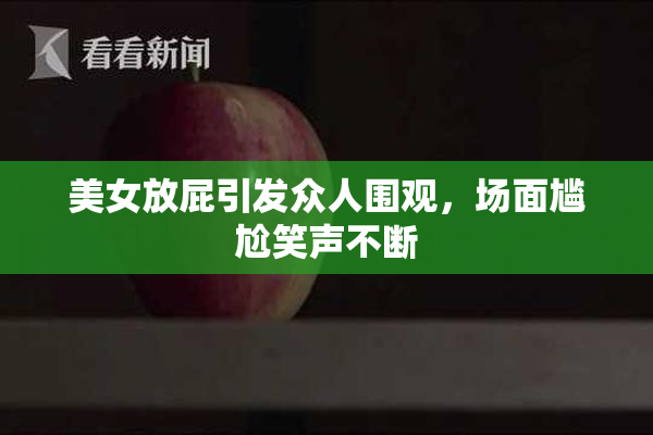 美女放屁引发众人围观，场面尴尬笑声不断