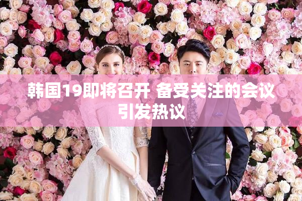 韩国19即将召开 备受关注的会议引发热议