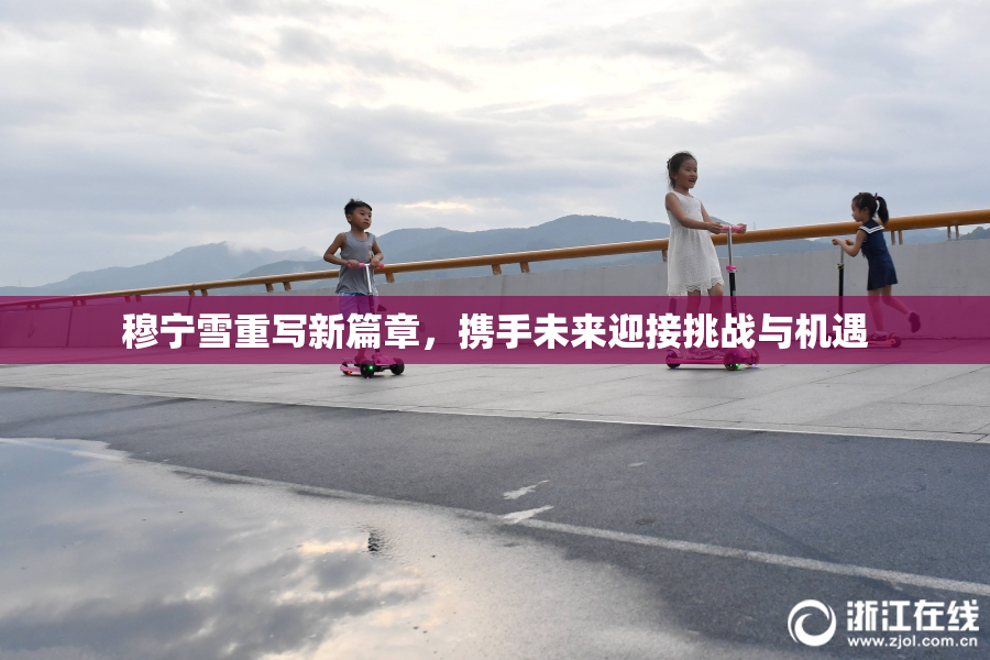 穆宁雪重写新篇章，携手未来迎接挑战与机遇
