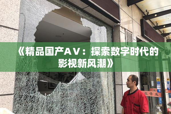 《精品国产AⅤ：探索数字时代的影视新风潮》