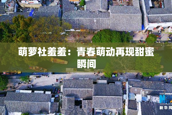 萌萝社羞羞：青春萌动再现甜蜜瞬间