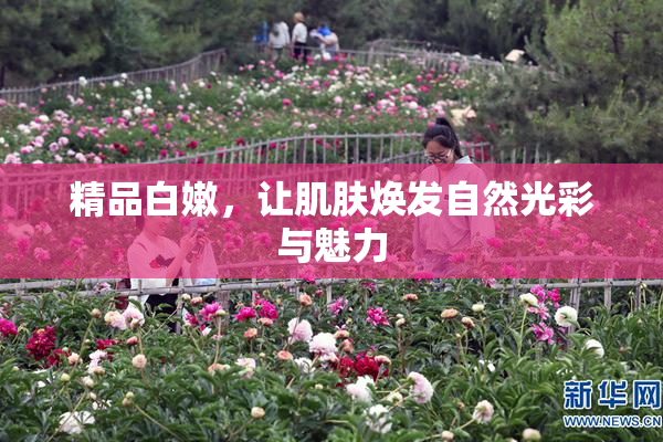 精品白嫩，让肌肤焕发自然光彩与魅力