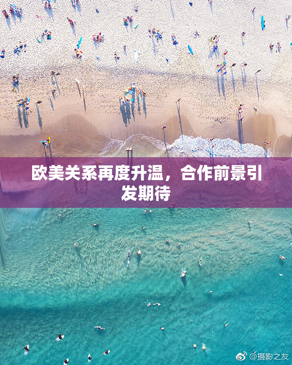 欧美关系再度升温，合作前景引发期待