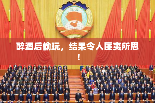 醉酒后偷玩，结果令人匪夷所思！