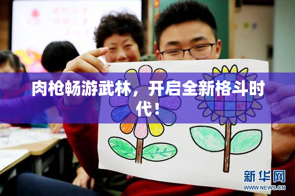 肉枪畅游武林，开启全新格斗时代！