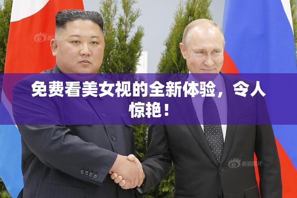 免费看美女视的全新体验，令人惊艳！
