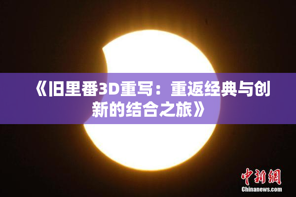 《旧里番3D重写：重返经典与创新的结合之旅》