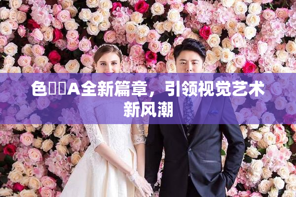 色妺妺A全新篇章，引领视觉艺术新风潮