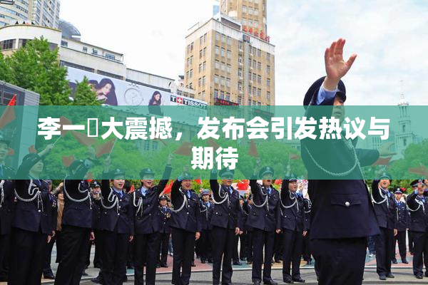 李一挏大震撼，发布会引发热议与期待