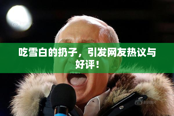 吃雪白的扔子，引发网友热议与好评！