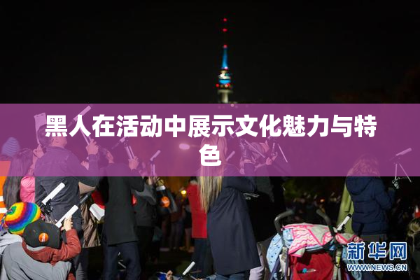 黑人在活动中展示文化魅力与特色