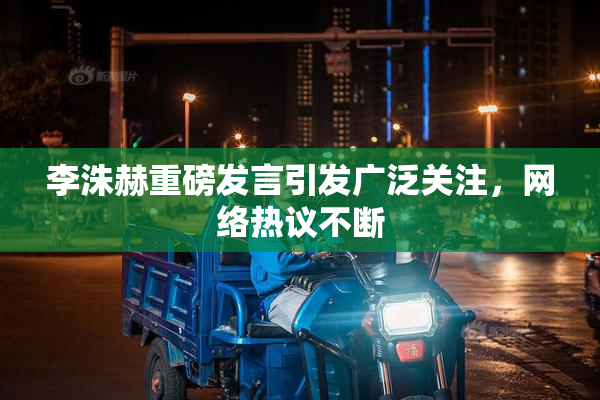 李洙赫重磅发言引发广泛关注，网络热议不断