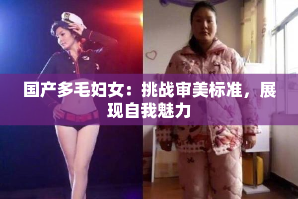 国产多毛妇女：挑战审美标准，展现自我魅力