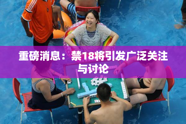 重磅消息：禁18将引发广泛关注与讨论